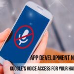 App Development News: Google’s Voice Access For Your hands-Free Control